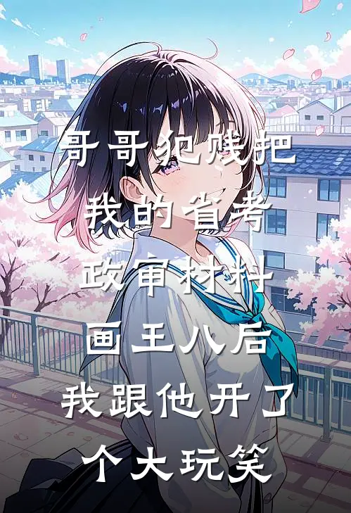 哥哥犯贱把我的省考政审材料画王八后,我跟他开了个大玩笑