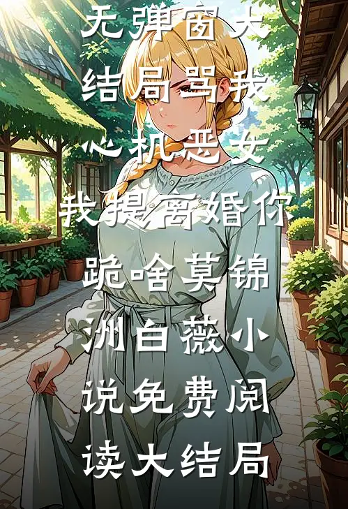 骂我心机恶女,我提离婚你跪啥
