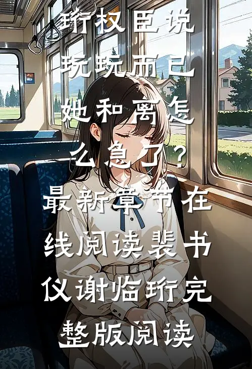 权臣说玩玩而已,她和离怎么急了?