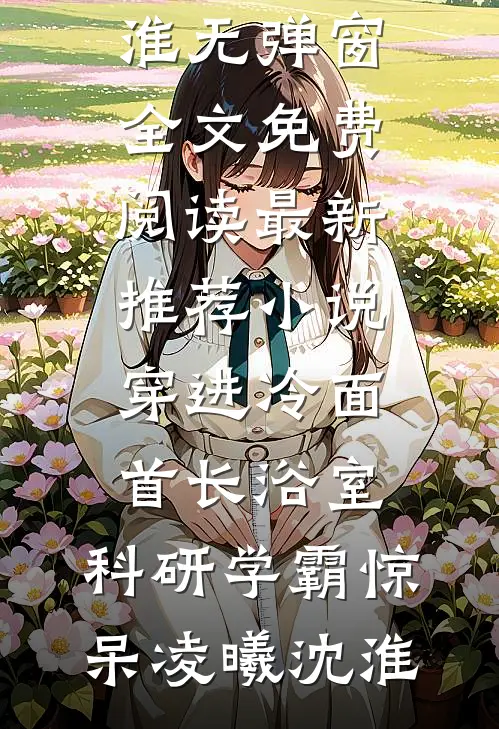 穿进冷面首长浴室,科研学霸惊呆