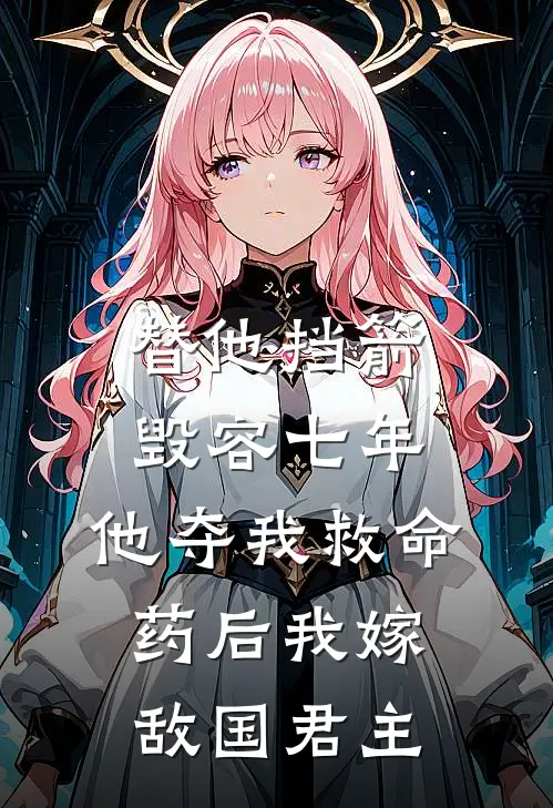 替他挡箭毁容七年,他夺我救命药后我嫁敌国君主