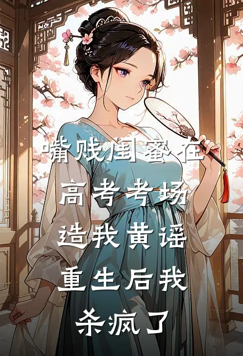嘴贱闺蜜在高考考场造我黄谣，重生后我杀疯了