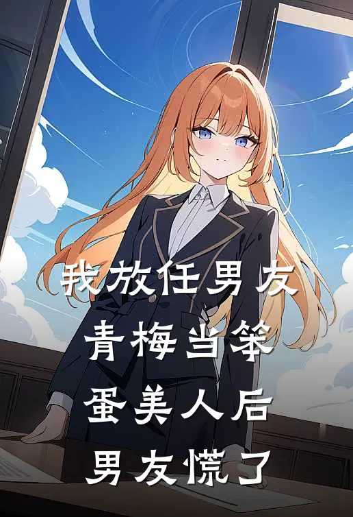 我放任男友青梅当笨蛋美人后,男友慌了