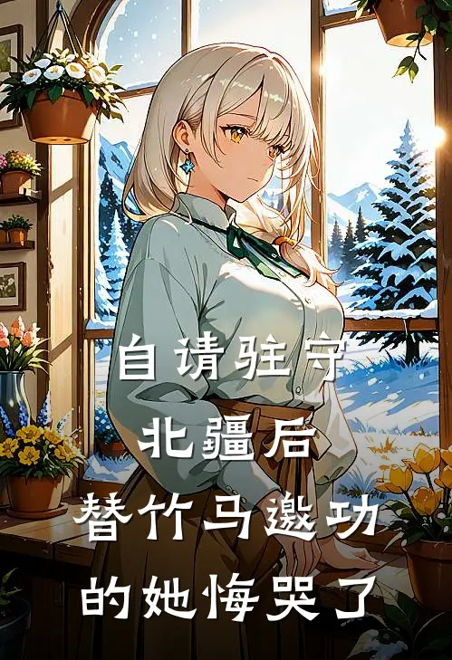 自请驻守北疆后，替竹马邀功的她悔哭了