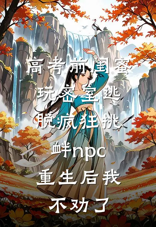 高考前闺蜜玩密室逃脱疯狂挑衅npc，重生后我不劝了