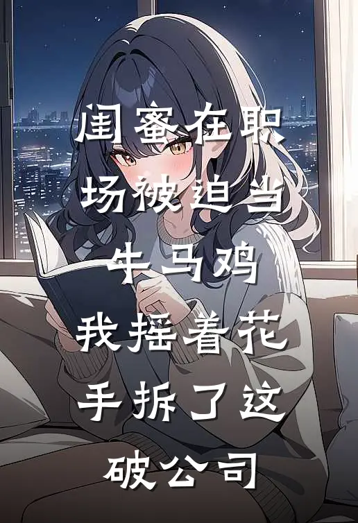 闺蜜在职场被迫当牛马鸡,我摇着花手拆了这破公司