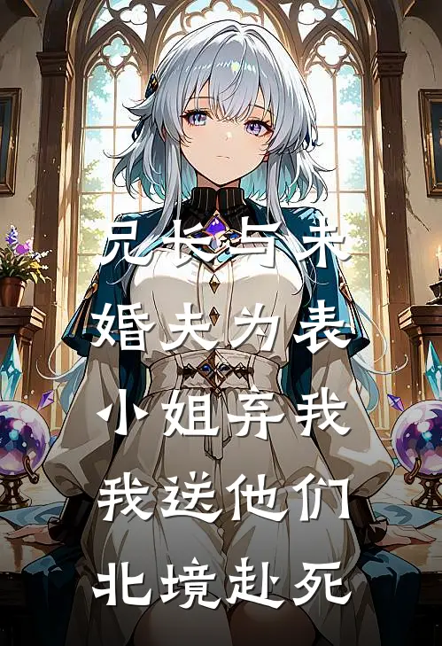 兄长与未婚夫为表小姐弃我,我送他们北境赴死