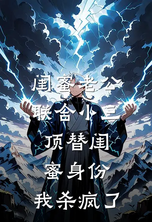 闺蜜老公联合小三顶替闺蜜身份,我杀疯了