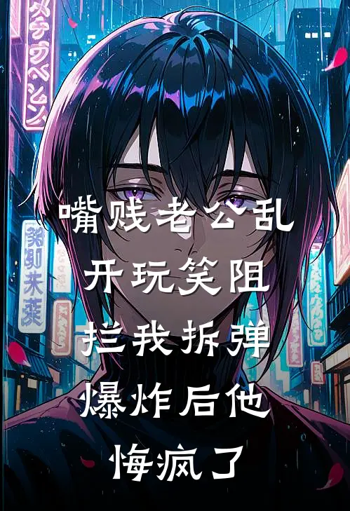 嘴贱老公乱开玩笑阻拦我拆弹，爆炸后他悔疯了