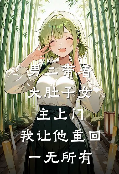男二带着大肚子女主上门,我让他重回一无所有