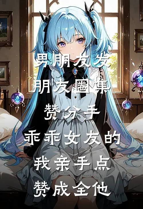 男朋友发朋友圈集赞分手,乖乖女友的我亲手点赞成全他