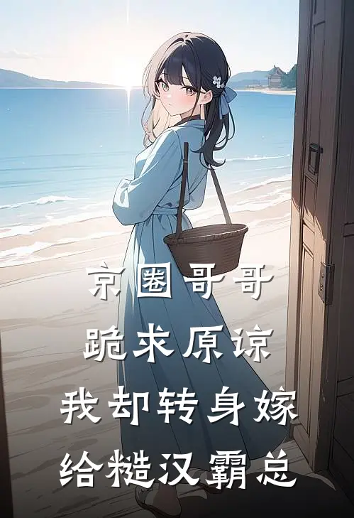 京圈哥哥跪求原谅，我却转身嫁给糙汉霸总