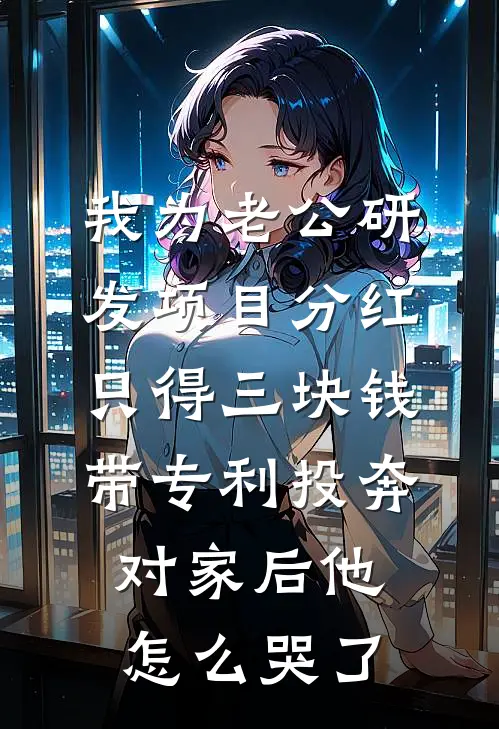 我为老公研发项目分红只得三块钱,带专利投奔对家后他怎么哭了