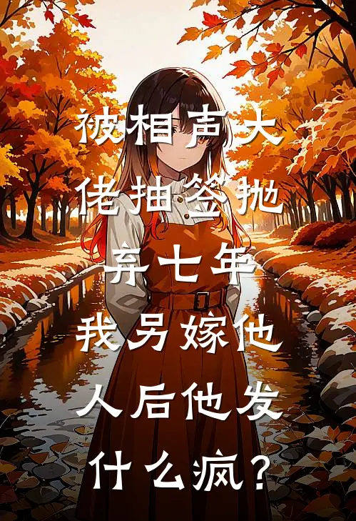 被相声大佬抽签抛弃七年,我另嫁他人后他发什么疯?