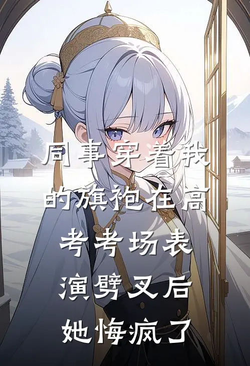 同事穿着我的旗袍在高考考场表演劈叉后,她悔疯了