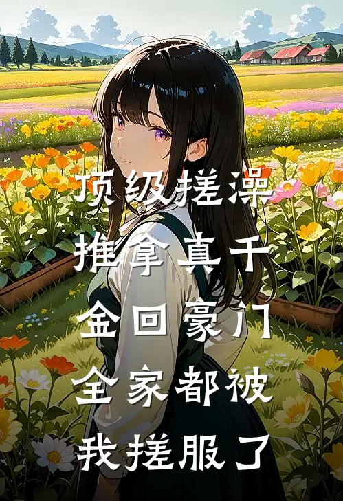 顶级搓澡推拿真千金回豪门，全家都被我搓服了