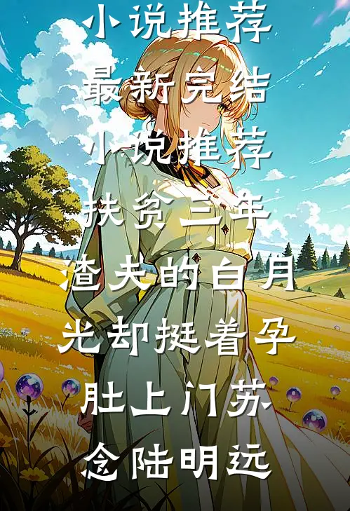 扶贫三年,渣夫的白月光却挺着孕肚上门