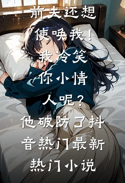 离婚后前夫还想使唤我!我冷笑:你小情人呢?他破防了