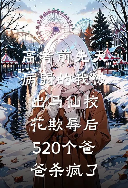 高考前先天病弱的我被出马仙校花欺辱后,520个爸爸杀疯了