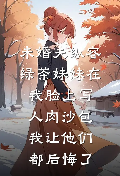 未婚夫纵容绿茶妹妹在我脸上写人肉沙包,我让他们都后悔了