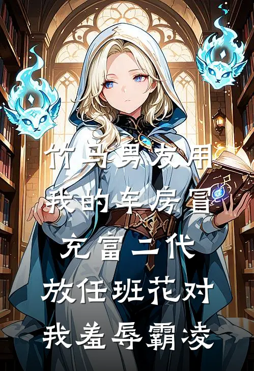 竹马男友用我的车房冒充富二代，放任班花对我羞辱霸凌