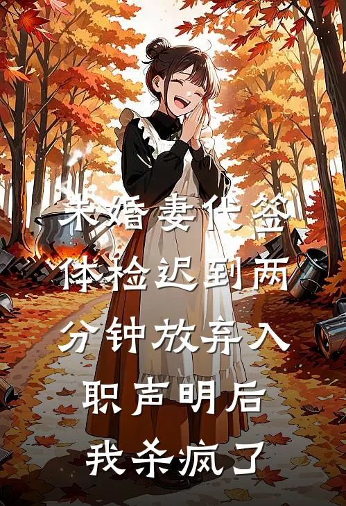 未婚妻代签体检迟到两分钟放弃入职声明后,我杀疯了