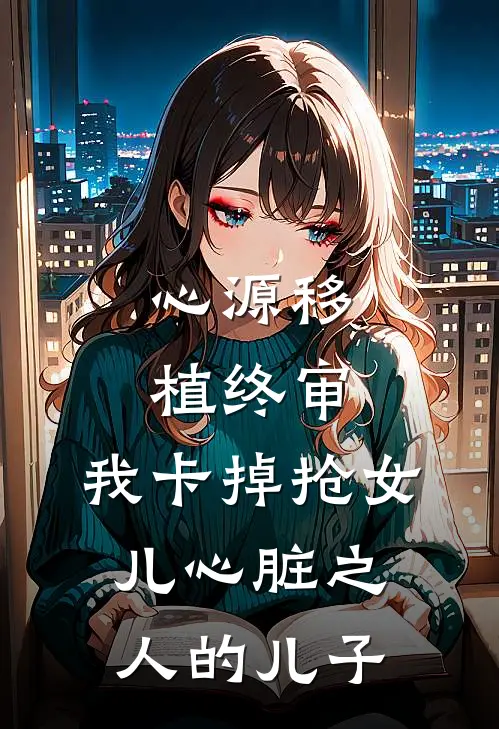 心源移植终审,我卡掉抢女儿心脏之人的儿子