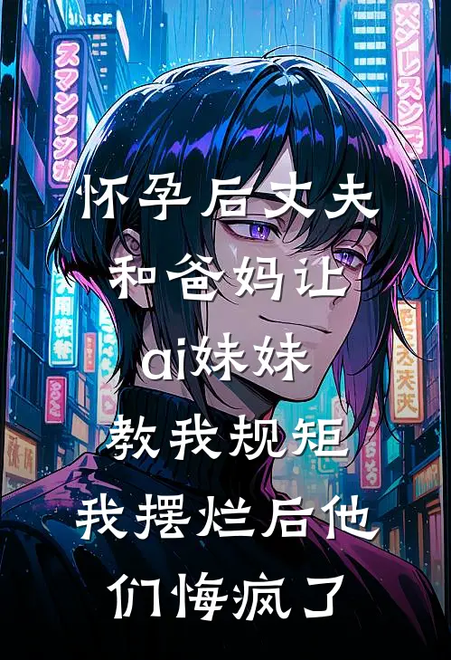 怀孕后丈夫和爸妈让ai妹妹教我规矩,我摆烂后他们悔疯了
