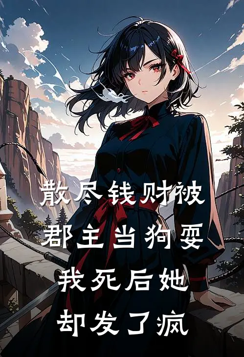 散尽钱财被郡主当狗耍,我死后她却发了疯