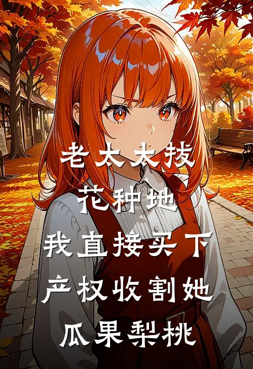 老太太拔花种地,我直接买下产权收割她瓜果梨桃