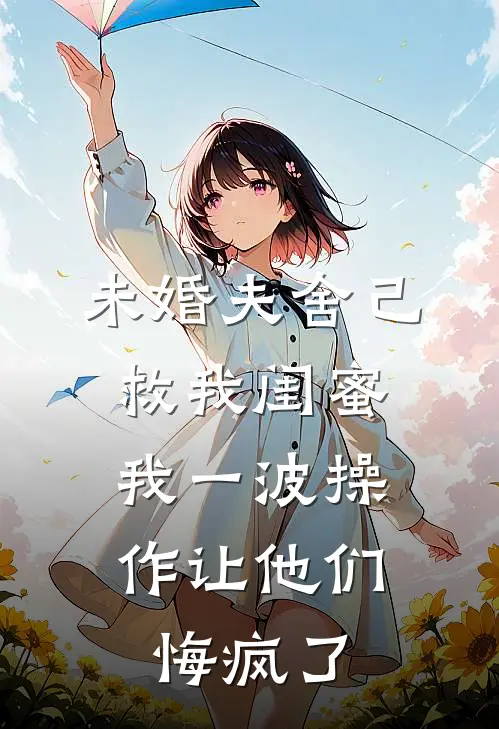 未婚夫舍己救我闺蜜，我一波操作让他们悔疯了