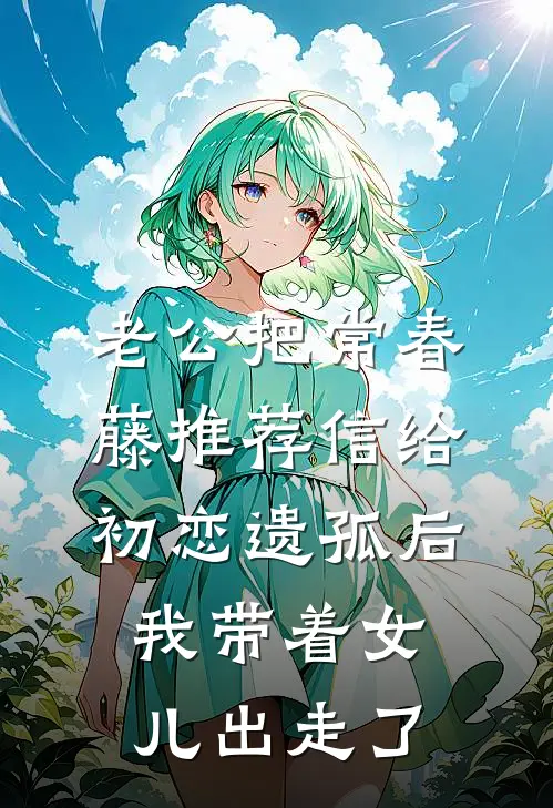 老公把常春藤推荐信给初恋遗孤后,我带着女儿出走了