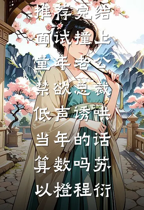 面试撞上童年老公,禁欲总裁低声诱哄:当年的话算数吗