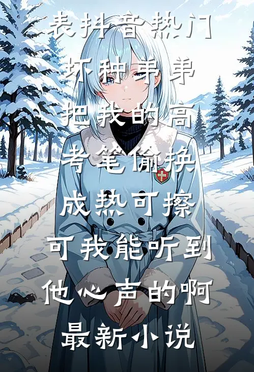 坏种弟弟把我的高考笔偷换成热可擦,可我能听到他心声的啊