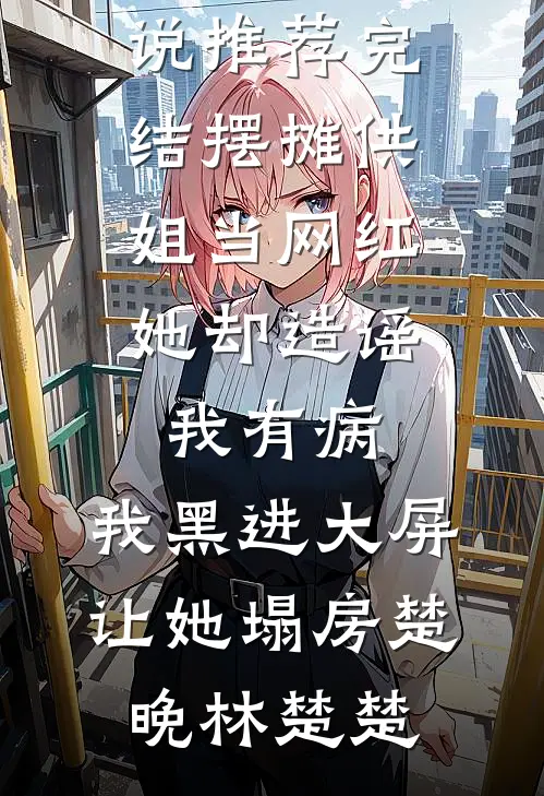 摆摊供姐当网红,她却造谣我有病,我黑进大屏让她塌房