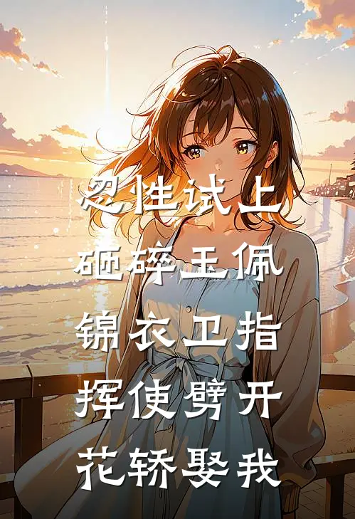 忍性试上砸碎玉佩,锦衣卫指挥使劈开花轿娶我