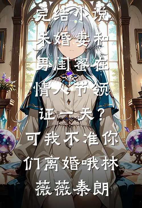 未婚妻和男闺蜜在情人节领证一天?可我不准你们离婚哦