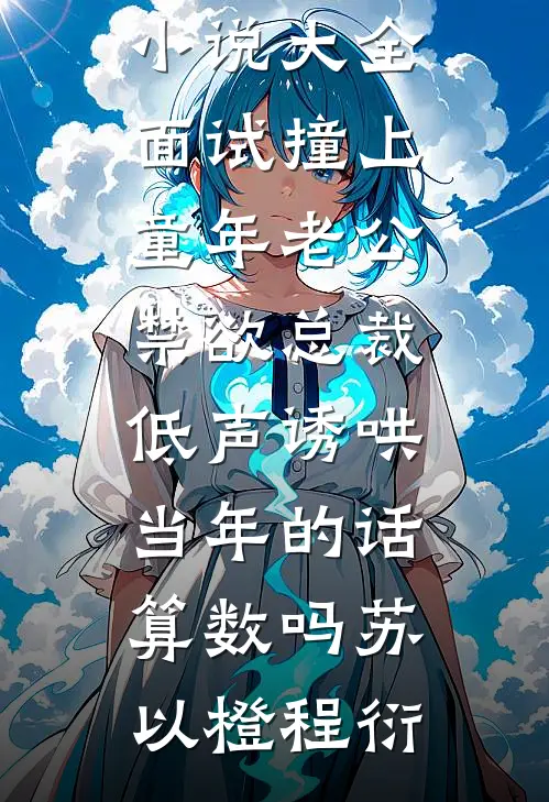 面试撞上童年老公,禁欲总裁低声诱哄:当年的话算数吗