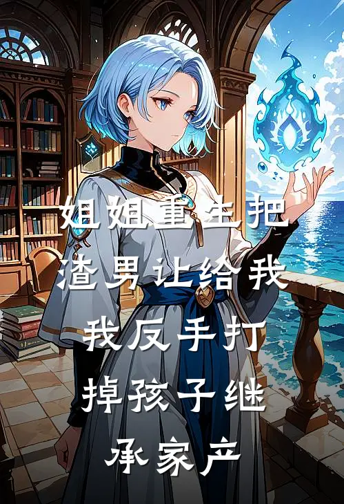 姐姐重生把渣男让给我，我反手打掉孩子继承家产